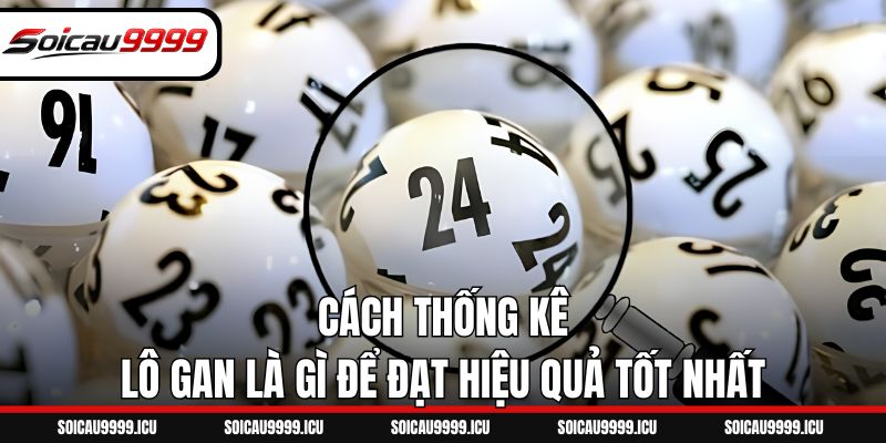 Cách thống kê lô gan là gì để đạt hiệu quả tốt nhất