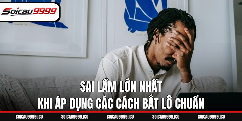 Sai lầm lớn nhất khi áp dụng các cách bắt lô chuẩn