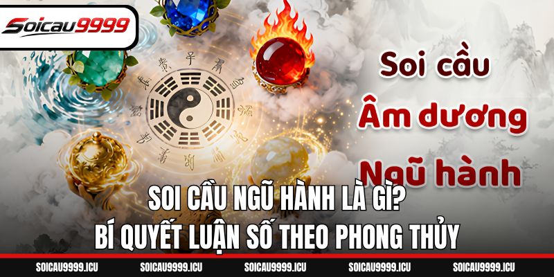 Soi Cầu Ngũ Hành Là Gì? Bí Quyết Luận Số Theo Phong Thủy